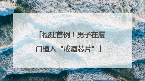 福建首例！男子在厦门植入“戒酒芯片”