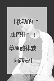 移动的“康巴什”！草原韵律驶向西安