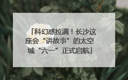 科幻感拉满！长沙这座会“讲故事”的太空城“六一”正式启航