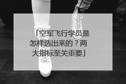 空军飞行学员是怎样选出来的？两大指标至关重要