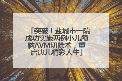 突破！盐城市一院成功实施两例小儿颅脑AVM切除术，重启患儿精彩人生