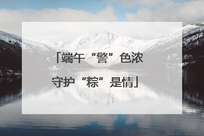 端午“警”色浓 守护“粽”是情
