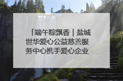 端午粽飘香｜盐城世华爱心公益慈善服务中心携手爱心企业发起情暖“城市守护者”慰问活动