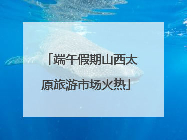 端午假期山西太原旅游市场火热