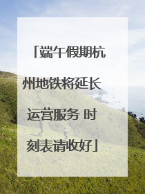 端午假期杭州地铁将延长运营服务 时刻表请收好