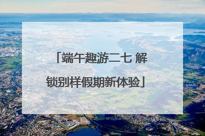 端午趣游二七 解锁别样假期新体验