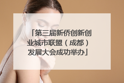 第三届新侨创新创业城市联盟（成都）发展大会成功举办