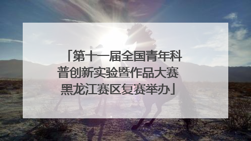 第十一届全国青年科普创新实验暨作品大赛黑龙江赛区复赛举办