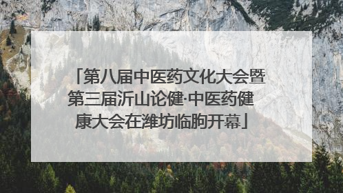 第八届中医药文化大会暨第三届沂山论健·中医药健康大会在潍坊临朐开幕