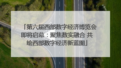 第六届西部数字经济博览会即将启幕：聚焦数实融合 共绘西部数字经济新蓝图