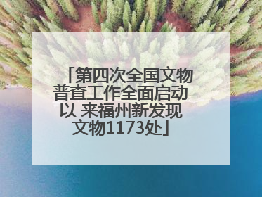第四次全国文物普查工作全面启动以 来福州新发现文物1173处