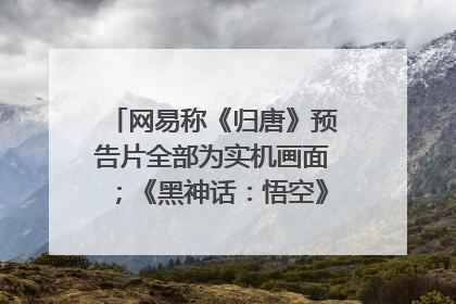网易称《归唐》预告片全部为实机画面；《黑神话：悟空》公布Xbox版预购视频｜游戏早参