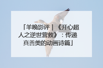 羊晚影评｜《开心超人之逆世营救》：传递真善美的动画诗篇