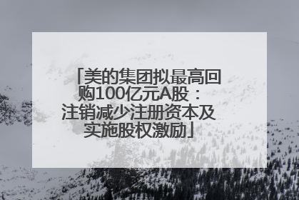 美的集团拟最高回购100亿元A股：注销减少注册资本及实施股权激励