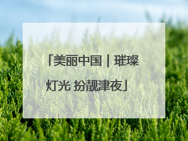 美丽中国｜璀璨灯光 扮靓津夜