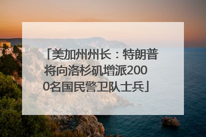 美加州州长：特朗普将向洛杉矶增派2000名国民警卫队士兵