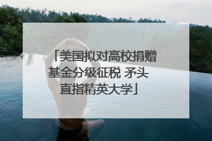 美国拟对高校捐赠基金分级征税 矛头直指精英大学