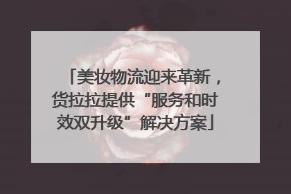 美妆物流迎来革新，货拉拉提供“服务和时效双升级”解决方案