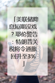 美联储降息短期没戏？耶伦警告：特朗普关税将令通胀回升至3%