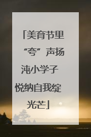 美育节里“夸”声扬 沌小学子悦纳自我绽光芒