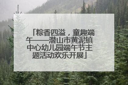 粽香四溢，童趣端午——潜山市黄泥镇中心幼儿园端午节主题活动欢乐开展