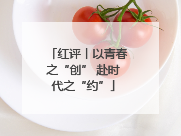 红评丨以青春之“创” 赴时代之“约”