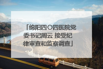 绵阳四〇四医院党委书记周云 接受纪律审查和监察调查