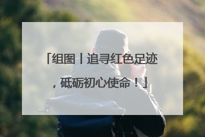 组图丨追寻红色足迹，砥砺初心使命！