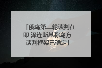 俄乌第二轮谈判在即 泽连斯基称乌方谈判框架已确定