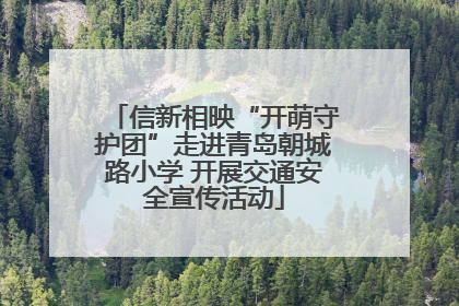 信新相映“开萌守护团”走进青岛朝城路小学 开展交通安全宣传活动