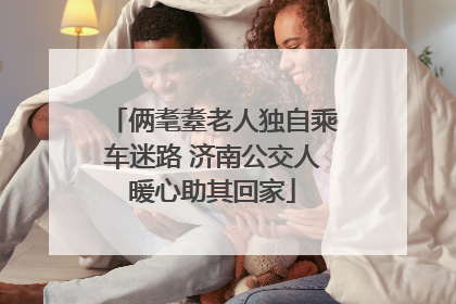 俩耄耋老人独自乘车迷路 济南公交人暖心助其回家