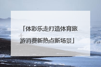 体彩乐走打造体育旅游消费新热点新场景