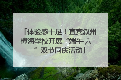 体验感十足！宜宾叙州樟海学校开展“端午·六一”双节同庆活动
