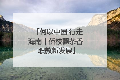何以中国·行走海南｜侨校飘茶香 职教新发展