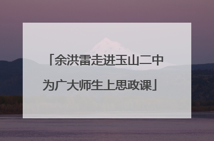 余洪雷走进玉山二中为广大师生上思政课