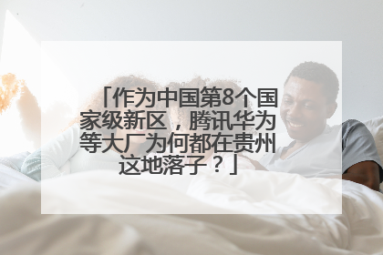 作为中国第8个国家级新区，腾讯华为等大厂为何都在贵州这地落子？
