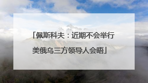 佩斯科夫：近期不会举行美俄乌三方领导人会晤