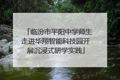 临汾市平阳中学师生走进华翔智能科技园开展沉浸式研学实践