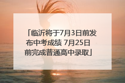 临沂将于7月3日前发布中考成绩 7月25日前完成普通高中录取