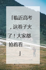 临近高考，这卷子火了！大家都抢着看……