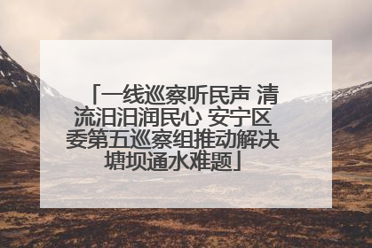 一线巡察听民声 清流汨汨润民心 安宁区委第五巡察组推动解决塘坝通水难题