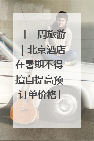 一周旅游｜北京酒店在暑期不得擅自提高预订单价格