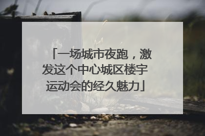 一场城市夜跑，激发这个中心城区楼宇运动会的经久魅力