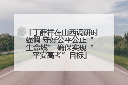 丁薛祥在山西调研时强调 守好公平公正“生命线” 确保实现“平安高考”目标