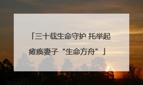 三十载生命守护 托举起瘫痪妻子“生命方舟”