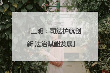 三明：司法护航创新 法治赋能发展