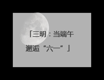 三明：当端午邂逅“六一”