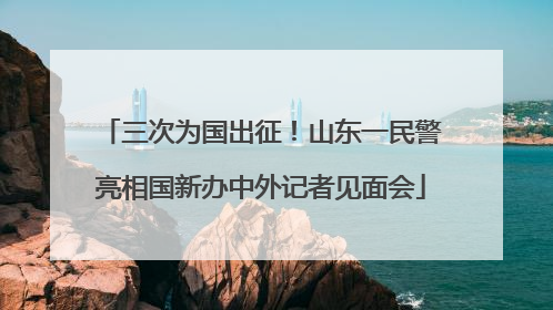三次为国出征！山东一民警亮相国新办中外记者见面会