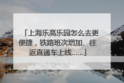 上海乐高乐园怎么去更便捷，铁路班次增加、往返直通车上线……