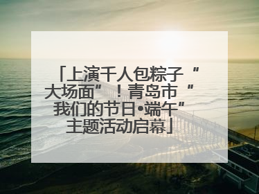 上演千人包粽子“大场面”！青岛市“我们的节日•端午”主题活动启幕